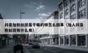抖音加粉丝团是干嘛的呀怎么回事（加人抖音粉丝团有什么用）