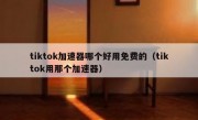 tiktok加速器哪个好用免费的（tiktok用那个加速器）