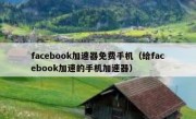facebook加速器免费手机（给facebook加速的手机加速器）