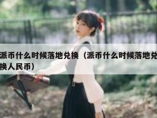 派币什么时候落地兑换（派币什么时候落地兑换人民币）