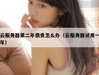 云服务器第二年很贵怎么办（云服务器试用一年）