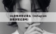 ins会有浏览记录么（instagram会有浏览记录吗）