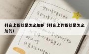 抖音上粉丝是怎么加的（抖音上的粉丝是怎么加的）
