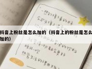 抖音上粉丝是怎么加的（抖音上的粉丝是怎么加的）