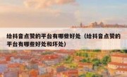 给抖音点赞的平台有哪些好处（给抖音点赞的平台有哪些好处和坏处）