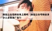 微信公众号粉丝有上限吗（微信公众号粉丝多少人会带来广告?）