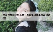 快手作品评论怎么关（怎么关闭快手作品评论区）