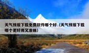 天气预报下载免费软件哪个好（天气预报下载哪个更好用又准确）