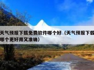 天气预报下载免费软件哪个好（天气预报下载哪个更好用又准确）