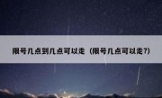 限号几点到几点可以走（限号几点可以走?）
