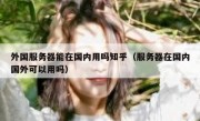 外国服务器能在国内用吗知乎（服务器在国内国外可以用吗）