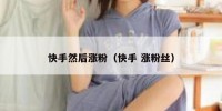 快手然后涨粉（快手 涨粉丝）