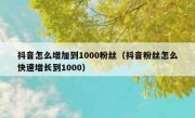 抖音怎么增加到1000粉丝（抖音粉丝怎么快速增长到1000）