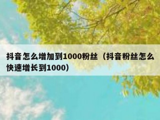 抖音怎么增加到1000粉丝（抖音粉丝怎么快速增长到1000）