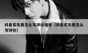 抖音买东西怎么写评论语录（抖音买东西怎么写评价）