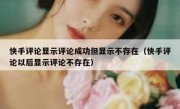 快手评论显示评论成功但显示不存在（快手评论以后显示评论不存在）