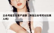 公众号能否拉客户进群（微信公众号可以拉黑人吗）