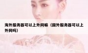 海外服务器可以上外网嘛（国外服务器可以上外网吗）
