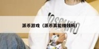 派币游戏（派币真能赚钱吗）