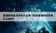 直播间抖音点赞有什么用（抖音直播的点赞有什么用啊）