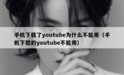 手机下载了youtube为什么不能用（手机下载的youtube不能用）