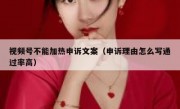 视频号不能加热申诉文案（申诉理由怎么写通过率高）