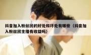 抖音加入粉丝团的好处和坏处有哪些（抖音加入粉丝团主播有收益吗）