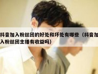抖音加入粉丝团的好处和坏处有哪些（抖音加入粉丝团主播有收益吗）