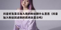 抖音好友显示加入我的粉丝群什么意思（抖音加入粉丝团进别的房间会显示吗）