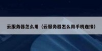 云服务器怎么用（云服务器怎么用手机连接）