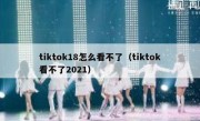 tiktok18怎么看不了（tiktok看不了2021）
