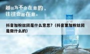抖音加粉丝团是什么意思?（抖音里加粉丝团是做什么的）