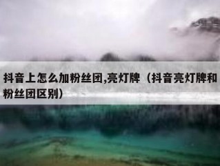 抖音上怎么加粉丝团,亮灯牌（抖音亮灯牌和粉丝团区别）