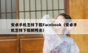 安卓手机怎样下载Facebook（安卓手机怎样下载鹅鸭杀）