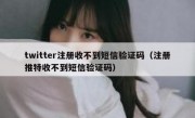 twitter注册收不到短信验证码（注册推特收不到短信验证码）