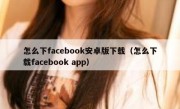怎么下facebook安卓版下载（怎么下载facebook app）