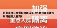 抖音主播在哪看粉丝团成员（作为抖音主播粉丝团在哪儿看到）