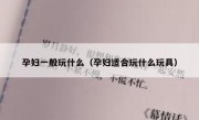 孕妇一般玩什么（孕妇适合玩什么玩具）