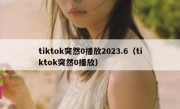 tiktok突然0播放2023.6（tiktok突然0播放）