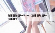 加速器加速twitter（加速器加速twitch很卡）