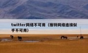twitter网络不可用（推特网络连接似乎不可用）