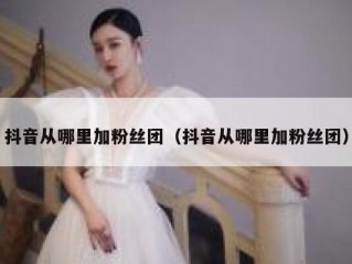 抖音从哪里加粉丝团（抖音从哪里加粉丝团）