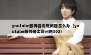 youtube服务器出现问题怎么办（youtube服务器出现问题503）