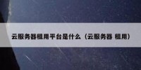 云服务器租用平台是什么（云服务器 租用）