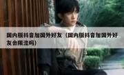 国内版抖音加国外好友（国内版抖音加国外好友会限流吗）