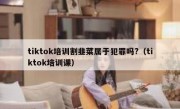 tiktok培训割韭菜属于犯罪吗?（tiktok培训课）