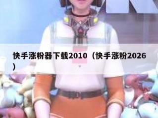 快手涨粉器下载2010（快手涨粉2026）
