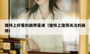 推特上好看的画师是谁（推特上值得关注的画师）