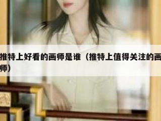 推特上好看的画师是谁（推特上值得关注的画师）