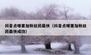 抖音点哪里加粉丝团最快（抖音点哪里加粉丝团最快成功）